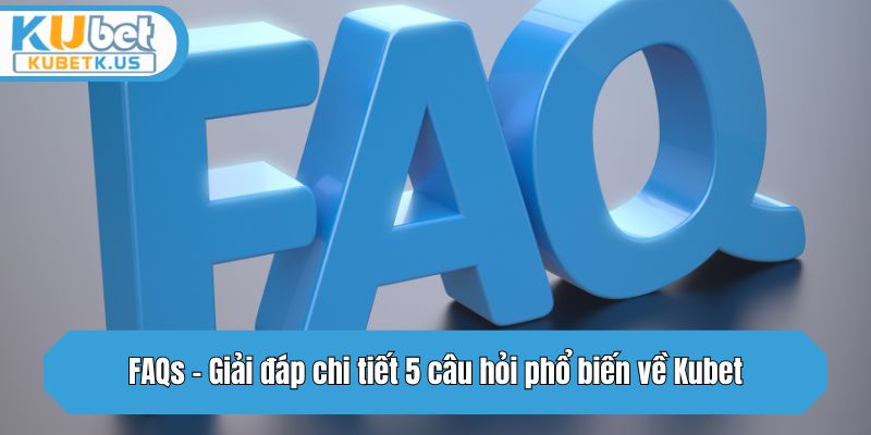 FAQs - Giải đáp chi tiết 5 câu hỏi phổ biến về Kubet