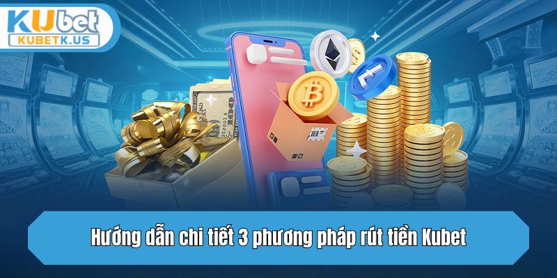 Hướng dẫn chi tiết 3 phương pháp rút tiền Kubet